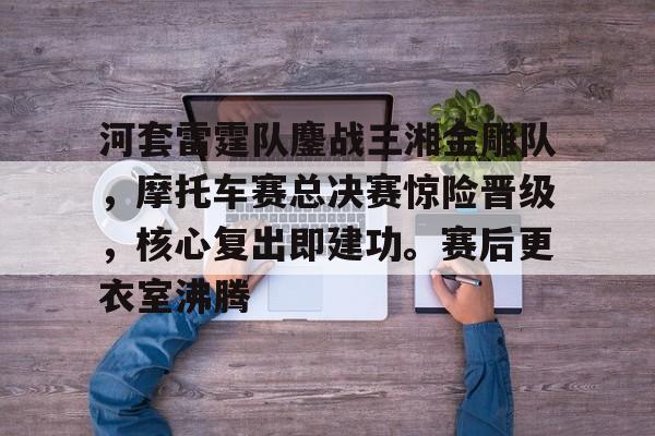 包含河套雷霆队鏖战三湘金雕队,摩托车赛总决赛惊险晋级,核心复出即建功。赛后更衣室沸腾的词条开云官方平台